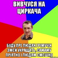 Вивчуся на циркача Буду пре людях грімучіх змєй укращать, самаму пріятно і людям смєшно