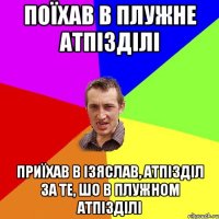 Поїхав в Плужне атпізділі Приїхав в Ізяслав, атпізділ за те, шо в Плужном атпізділі