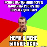 Рєшив пантануцця пєрєд тьолачкай,розкрутив вєртуху до 5 км/ч Нема в мене більше яєць