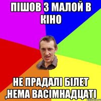 ПІШОВ З МАЛОЙ В КІНО НЕ ПРАДАЛІ БІЛЕТ ,НЕМА ВАСІМНАДЦАТІ