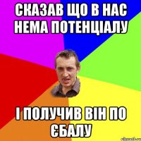 Сказав що в нас нема потенціалу І получив він по єбалу