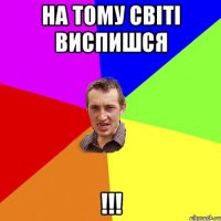 на тому світі виспишся !!!