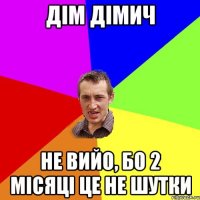 дім дімич не вийо, бо 2 місяці це не шутки