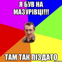 Я був на мазурівці!!! Там так піздато