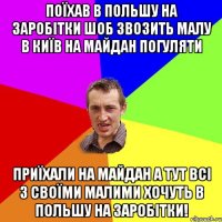 поїхав в польшу на заробітки шоб звозить малу в київ на майдан погуляти приїхали на майдан а тут всі з своїми малими хочуть в польшу на заробітки!