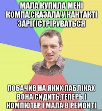 Мала купила мені компа,сказала у кантакті зарігістріруваться побачив на яких пабліках вона сидить,теперь і компютер і мала в ремонті