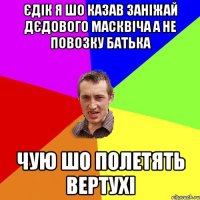 єдік я шо казав заніжай дєдового масквіча а не повозку батька чую шо полетять вертухі