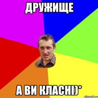 дружище а ви класнi)*