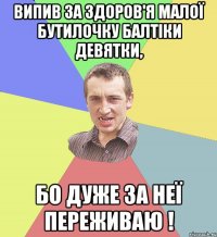 Випив за здоров'я малої бутилочку Балтіки девятки, бо дуже за неї переживаю !