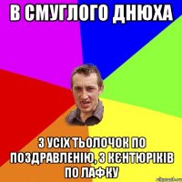 В Смуглого днюха з усіх тьолочок по поздравленію, з кєнтюріків по лафку