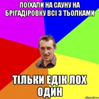 ПОЇХАЛИ НА САУНУ НА БРІГАДІРОВКУ ВСІ З ТЬОЛКАМИ ТІЛЬКИ ЕДІК ЛОХ ОДИН