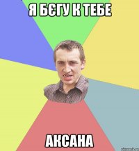 Я бєгу к тебе Аксана