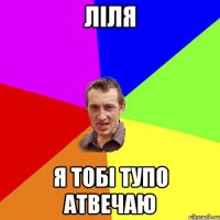 Лiля я тобi тупо Атвечаю