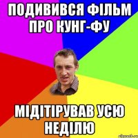 подивився фільм про кунг-фу мідітірував усю неділю