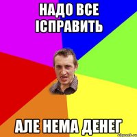 НАДО ВСЕ IСПРАВИТЬ АЛЕ НЕМА ДЕНЕГ