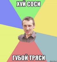 ХУЙ СОСИ ГУБОЙ ТРЯСИ