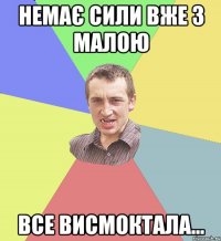 НЕМАЄ СИЛИ ВЖЕ З МАЛОЮ ВСЕ ВИСМОКТАЛА...