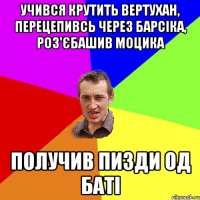 Учився крутить вертухан, перецепивсь через Барсіка, роз'єбашив моцика Получив пизди од баті