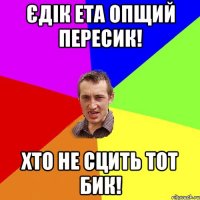 Єдік ета опщий пересик! Хто не сцить тот бик!