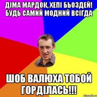 Діма Мардок, Хепі Бьоздей! Будь самий модний всігда шоб Валюха тобой горділась!!!