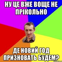 НУ ЦЕ ВЖЕ ВОЩЕ НЕ ПРІКОЛЬНО ДЕ НОВИЙ ГОД ПРИЗНОВАТЬ БУДЕМ?