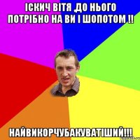 Іскич Вітя ,до нього потрібно на Ви і шопотом !! найвикорчубакуватіший!!!