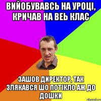 Вийобувавсь на уроці, кричав на веь клас Зашов директор, так злякався шо потікло аж до дошки