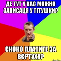 де тут у вас можно записаця у тітушки? скоко платите за вєртуху?