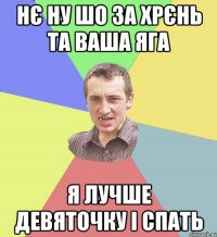 Нє ну шо за хрєнь та ваша яга Я лучше девяточку і спать