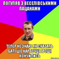 ПОГУЛЯВ З ВЕСЕЛІВСЬКИМИ ПАЦАНАМИ ТЕПЕР НЕ ЗНАЮ ЯК СКАЗАТЬ БАТІ ШО КАРТОЧЦІ ГРОШІ КОНЧИЛИСЬ