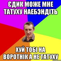 Єдик може мне татуху наебэндіть Хуй тобі на воротнік а не татуху