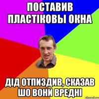 Поставив пластіковы окна Дід отпиздив, сказав шо вони вредні