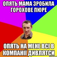 опять мама зробила горохове пюре опять на мене всі в компанії дивлятси