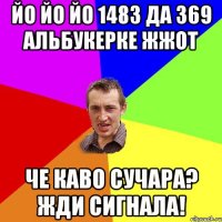 йо йо йо 1483 да 369 альбукерке жжот че каво сучара? жди сигнала!