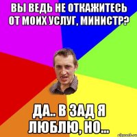 ВЫ ВЕДЬ НЕ ОТКАЖИТЕСЬ ОТ МОИХ УСЛУГ, МИНИСТР? ДА.. В ЗАД Я ЛЮБЛЮ, НО...