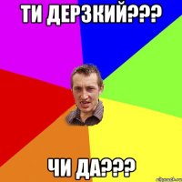 ти дерзкий??? чи да???