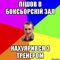 Пішов в боксьорскій зал нахуярився з тренером