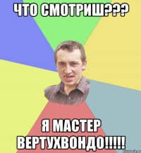 что смотриш??? Я мастер Вертухвондо!!!!!