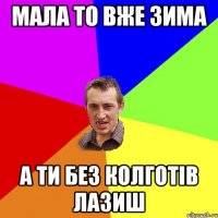 мала то вже зима а ти без колготів лазиш