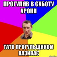 Прогуляв в суботу уроки Тато прогульщиком називає