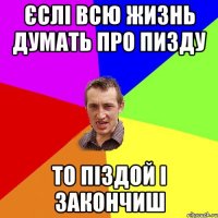 ЄСЛІ ВСЮ ЖИЗНЬ ДУМАТЬ ПРО ПИЗДУ ТО ПІЗДОЙ І ЗАКОНЧИШ