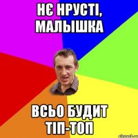 нє нрусті, малышка всьо будит тіп-топ