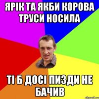 ярік та якби корова труси носила ті б досі пизди не бачив