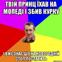 Твій принц їхав на мопеді і збив курку і вже знає шо на новогодній стол поставить