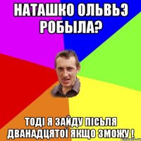 Наташко ольвьэ робыла? Тоді я зайду пісьля дванадцятої якщо зможу !