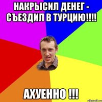 НАКРЫСИЛ ДЕНЕГ - СЪЕЗДИЛ В ТУРЦИЮ!!!! АХУЕННО !!!