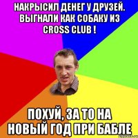 НАКРЫСИЛ ДЕНЕГ У ДРУЗЕЙ. ВЫГНАЛИ КАК СОБАКУ ИЗ CROSS CLUB ! ПОХУЙ, ЗА ТО НА НОВЫЙ ГОД ПРИ БАБЛЕ