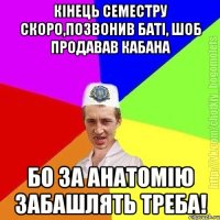 кінець семестру скоро,позвонив баті, шоб продавав кабана бо за анатомію забашлять треба!