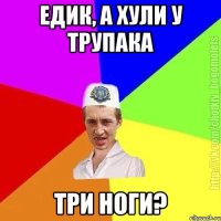 Едик, а хули у трупака три ноги?