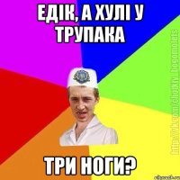 Едік, а хулі у трупака три ноги?